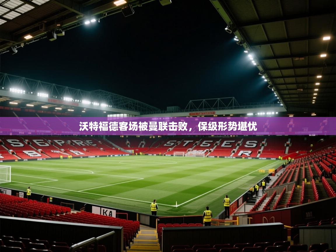 沃特福德客场被曼联击败，保级形势堪忧