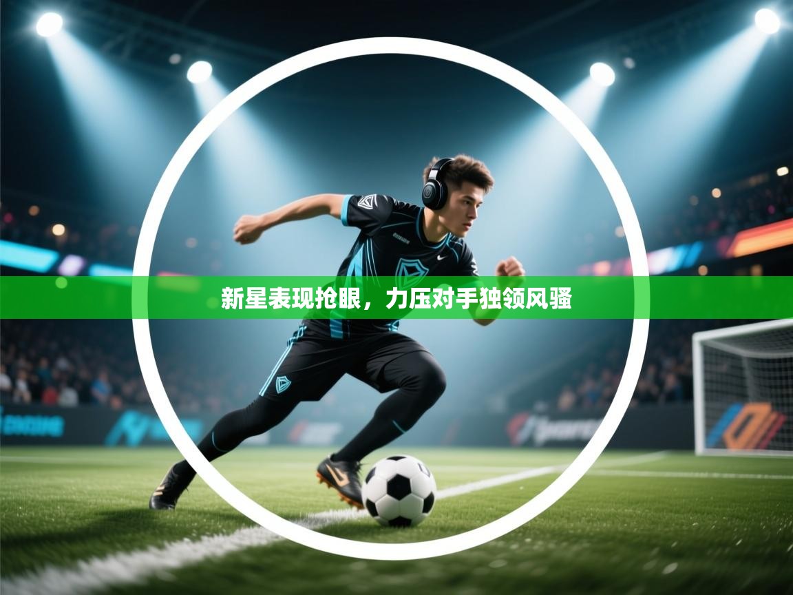 新星表现抢眼,力压对手独领风骚 第1张