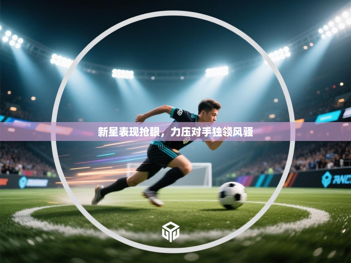 新星表现抢眼,力压对手独领风骚 第2张