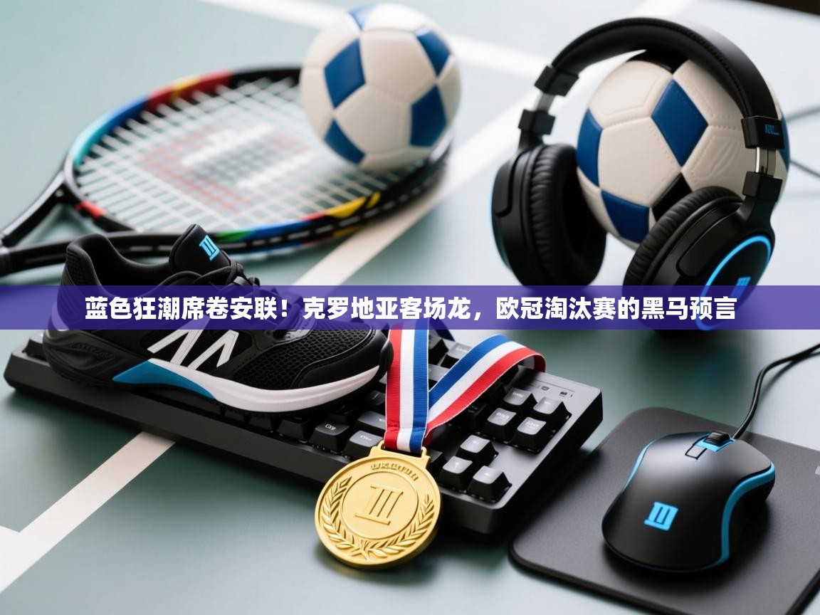 蓝色狂潮席卷安联!克罗地亚客场龙,欧冠淘汰赛的黑马预言 第1张