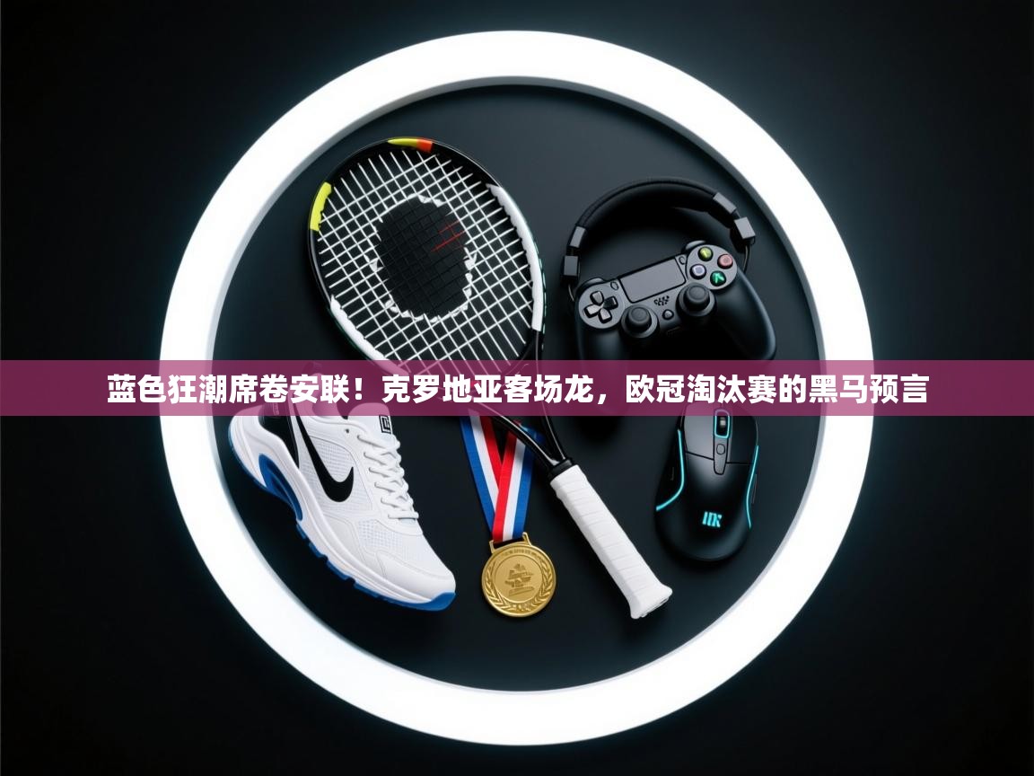 蓝色狂潮席卷安联!克罗地亚客场龙,欧冠淘汰赛的黑马预言 第2张