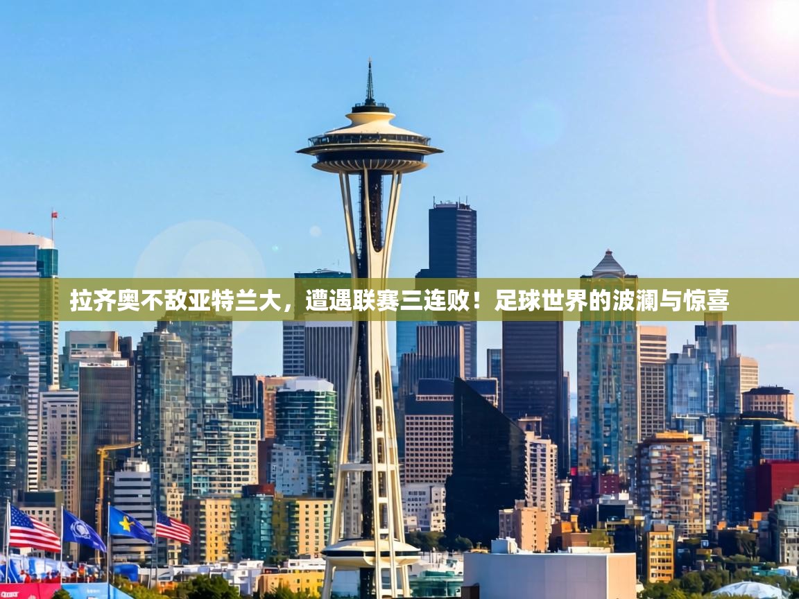 拉齐奥不敌亚特兰大，遭遇联赛三连败！足球世界的波澜与惊喜