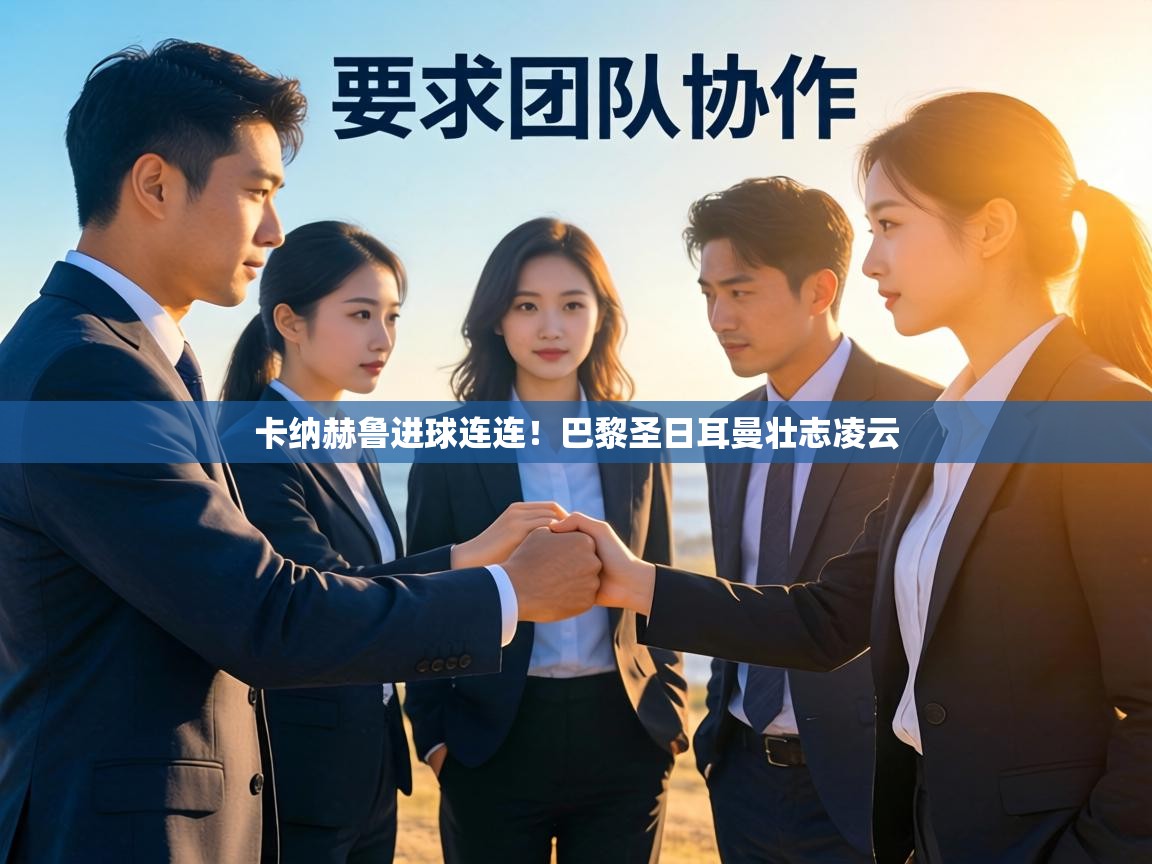 卡纳赫鲁进球连连！巴黎圣日耳曼壮志凌云