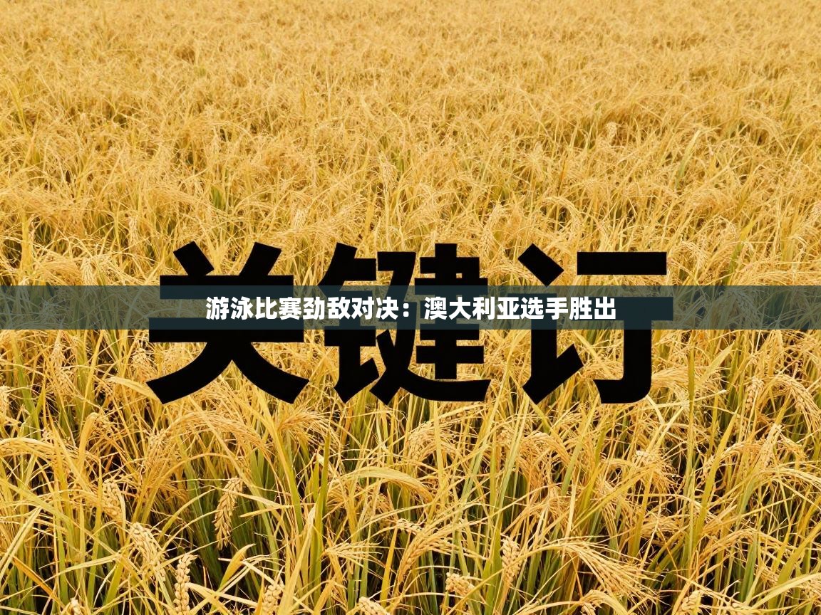 游泳比赛劲敌对决：澳大利亚选手胜出